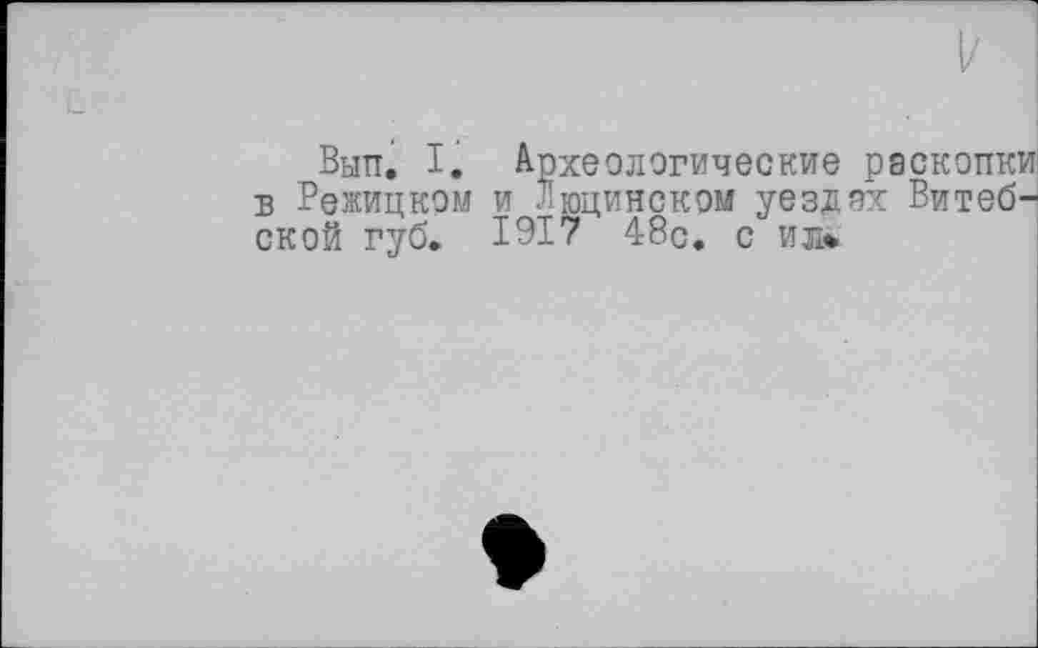 ﻿Вытт. I. Археологические раскопки в Режицком и -юцинском уездах Витебской rvö. 1917 48р. с ил»